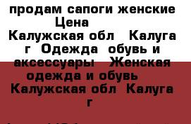 продам сапоги женские › Цена ­ 1 000 - Калужская обл., Калуга г. Одежда, обувь и аксессуары » Женская одежда и обувь   . Калужская обл.,Калуга г.